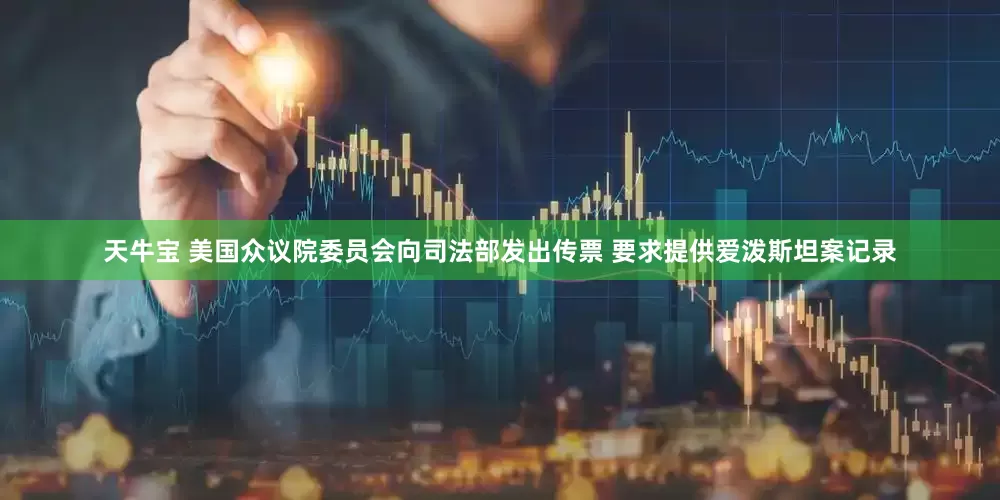 天牛宝 美国众议院委员会向司法部发出传票 要求提供爱泼斯坦案记录