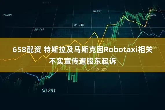 658配资 特斯拉及马斯克因Robotaxi相关不实宣传遭股东起诉