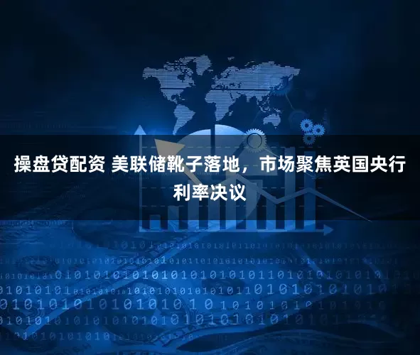 操盘贷配资 美联储靴子落地，市场聚焦英国央行利率决议