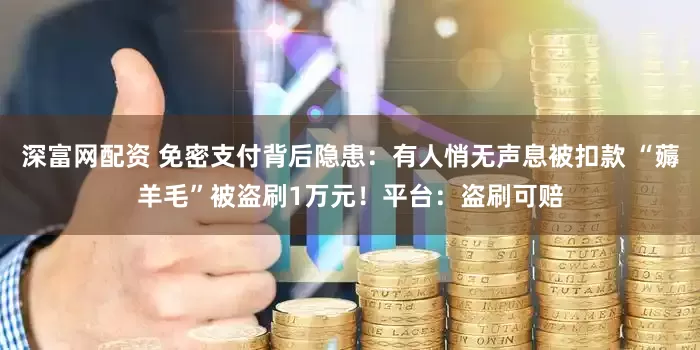 深富网配资 免密支付背后隐患：有人悄无声息被扣款 “薅羊毛”被盗刷1万元！平台：盗刷可赔