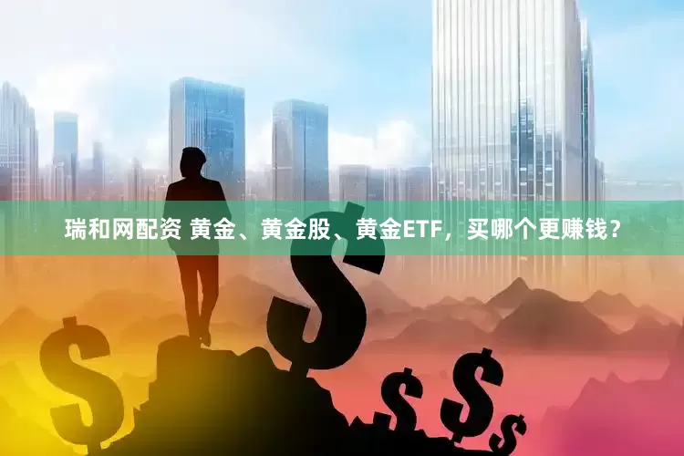 瑞和网配资 黄金、黄金股、黄金ETF，买哪个更赚钱？