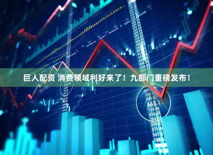 巨人配资 消费领域利好来了！九部门重磅发布！
