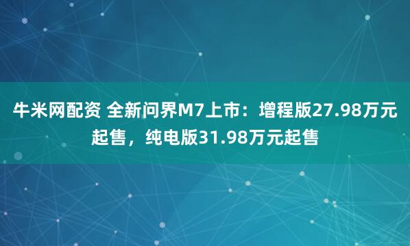 牛米网配资 全新问界M7上市：增程版27.98万元起售，纯电版31.98万元起售