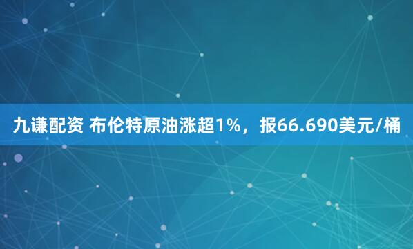 九谦配资 布伦特原油涨超1%，报66.690美元/桶