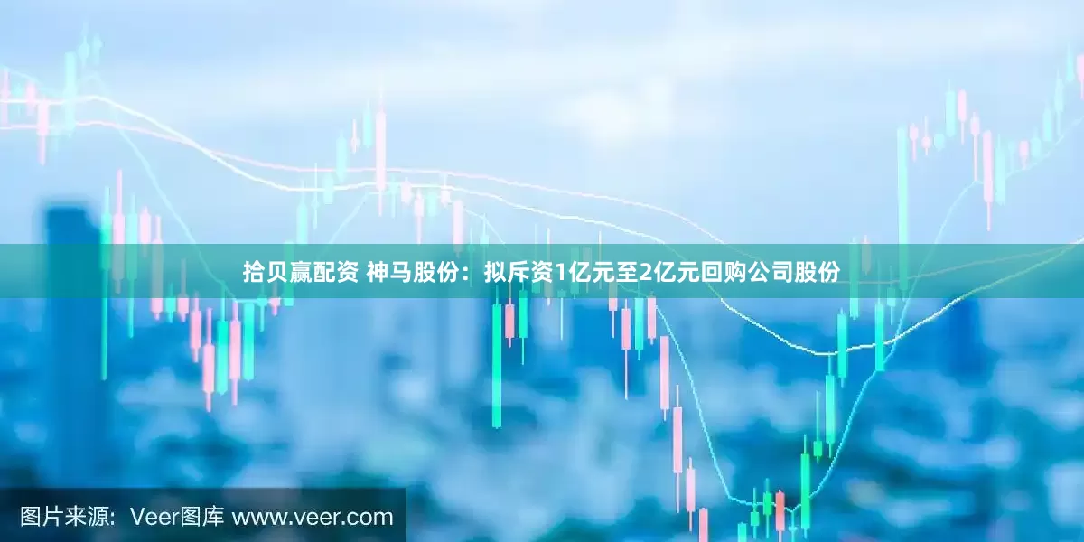 拾贝赢配资 神马股份：拟斥资1亿元至2亿元回购公司股份