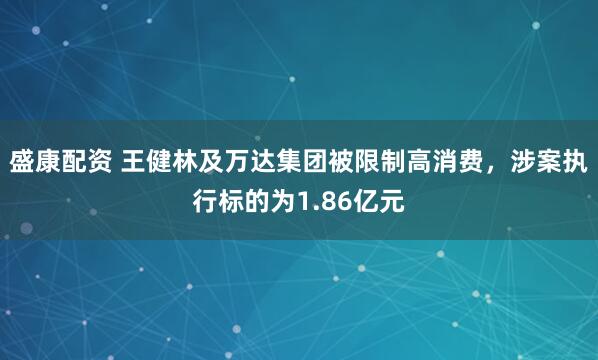 盛康配资 王健林及万达集团被限制高消费，涉案执行标的为1.86亿元