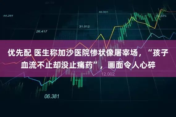 优先配 医生称加沙医院惨状像屠宰场，“孩子血流不止却没止痛药”，画面令人心碎
