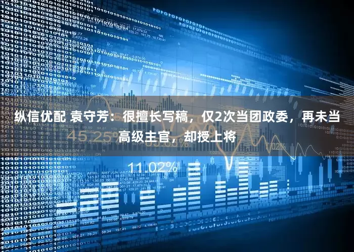 纵信优配 袁守芳：很擅长写稿，仅2次当团政委，再未当高级主官，却授上将
