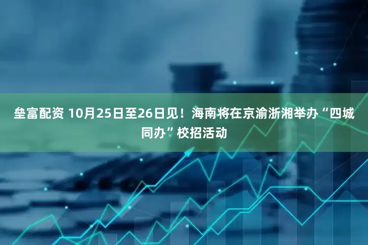 垒富配资 10月25日至26日见！海南将在京渝浙湘举办“四城同办”校招活动