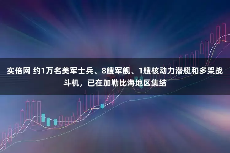 实倍网 约1万名美军士兵、8艘军舰、1艘核动力潜艇和多架战斗机，已在加勒比海地区集结