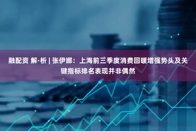 融配资 解·析 | 张伊娜：上海前三季度消费回暖增强势头及关键指标排名表现并非偶然