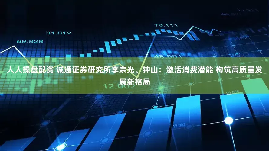 人人操盘配资 诚通证券研究所李宗光、钟山：激活消费潜能 构筑高质量发展新格局