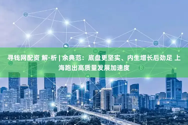 寻钱网配资 解·析 | 余典范：底盘更坚实、内生增长后劲足 上海跑出高质量发展加速度