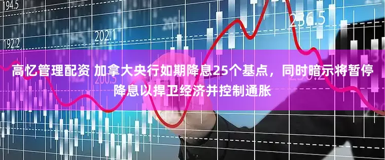 高忆管理配资 加拿大央行如期降息25个基点，同时暗示将暂停降息以捍卫经济并控制通胀