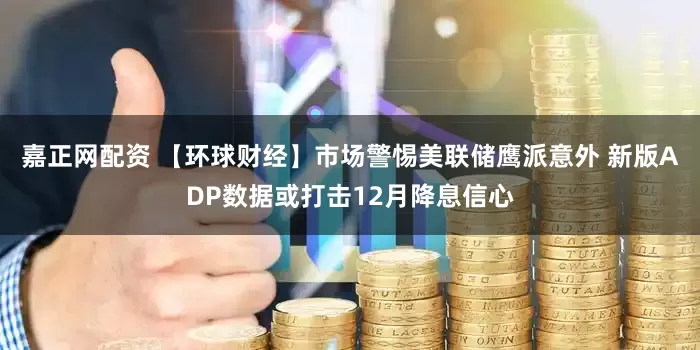 嘉正网配资 【环球财经】市场警惕美联储鹰派意外 新版ADP数据或打击12月降息信心