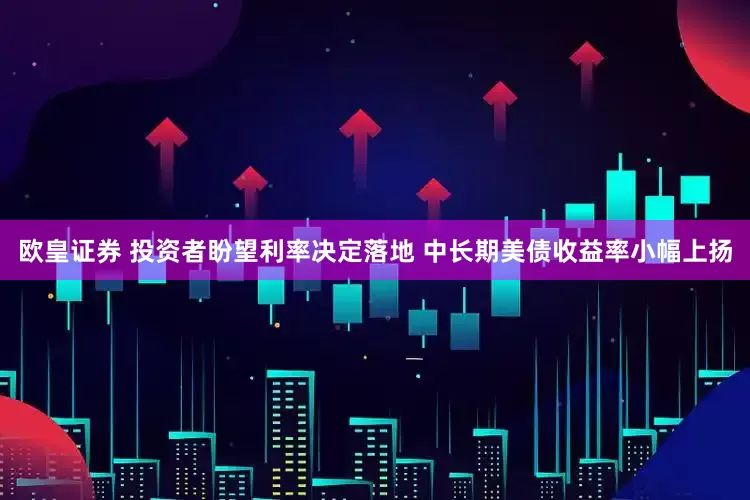 欧皇证券 投资者盼望利率决定落地 中长期美债收益率小幅上扬
