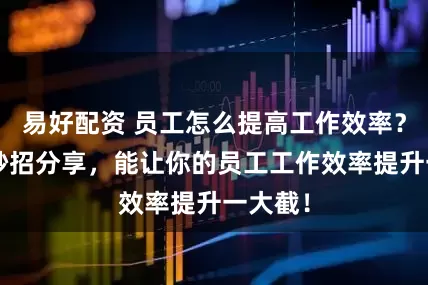 易好配资 员工怎么提高工作效率？这5个妙招分享，能让你的员工工作效率提升一大截！