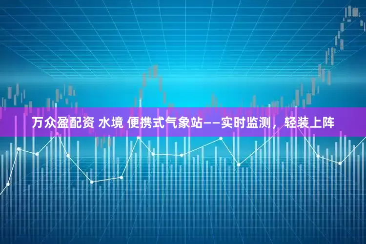 万众盈配资 水境 便携式气象站——实时监测，轻装上阵