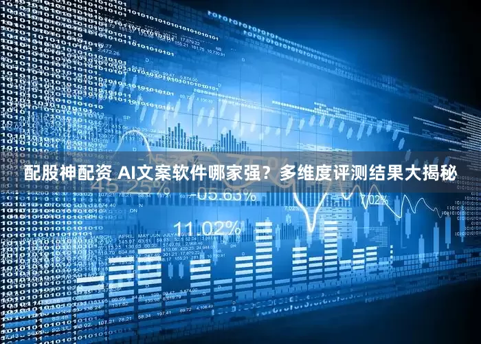 配股神配资 AI文案软件哪家强？多维度评测结果大揭秘