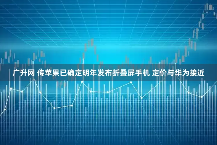 广升网 传苹果已确定明年发布折叠屏手机 定价与华为接近