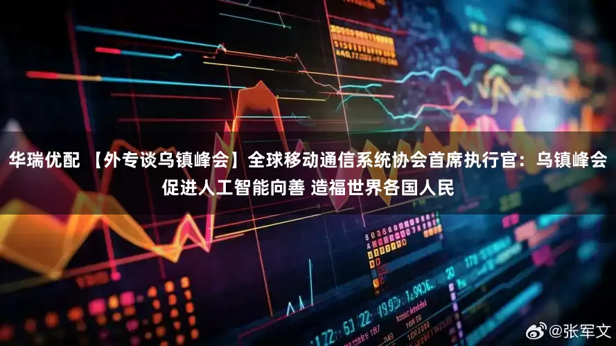 华瑞优配 【外专谈乌镇峰会】全球移动通信系统协会首席执行官：乌镇峰会促进人工智能向善 造福世界各国人民