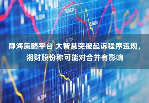 静海策略平台 大智慧突被起诉程序违规，湘财股份称可能对合并有影响