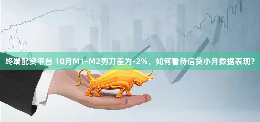 终端配资平台 10月M1-M2剪刀差为-2%，如何看待信贷小月数据表现？