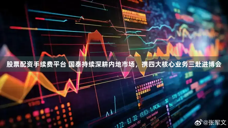 股票配资手续费平台 国泰持续深耕内地市场，携四大核心业务三赴进博会
