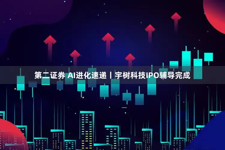 第二证券 AI进化速递丨宇树科技IPO辅导完成