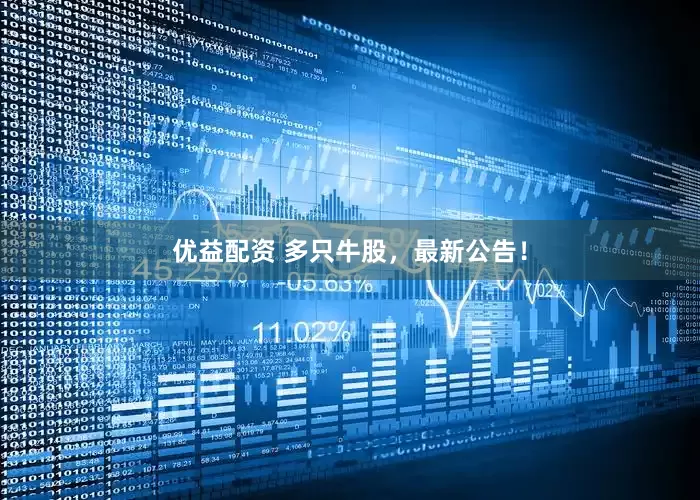 优益配资 多只牛股，最新公告！