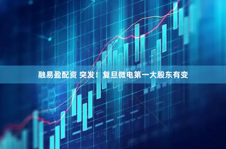 融易盈配资 突发！复旦微电第一大股东有变