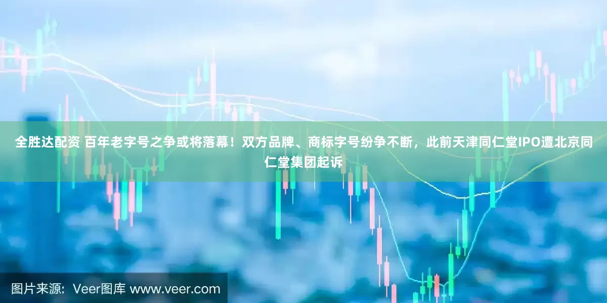 全胜达配资 百年老字号之争或将落幕！双方品牌、商标字号纷争不断，此前天津同仁堂IPO遭北京同仁堂集团起诉