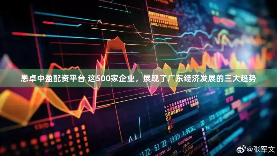 恩卓中盈配资平台 这500家企业，展现了广东经济发展的三大趋势