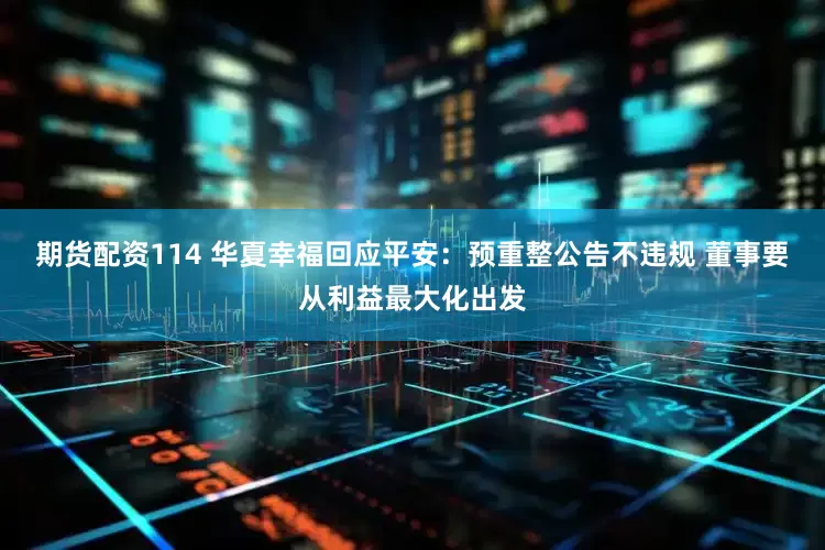 期货配资114 华夏幸福回应平安：预重整公告不违规 董事要从利益最大化出发