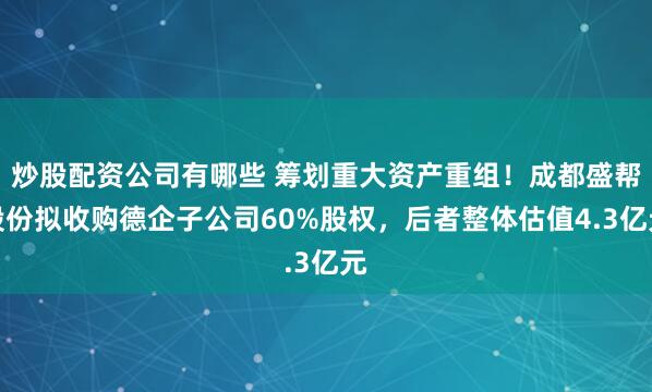 炒股配资公司有哪些 筹划重大资产重组！成都盛帮股份拟收购德企子公司60%股权，后者整体估值4.3亿元