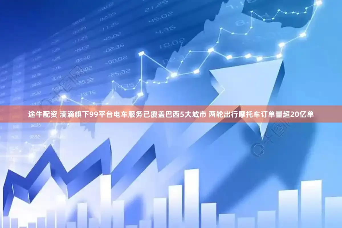 途牛配资 滴滴旗下99平台电车服务已覆盖巴西5大城市 两轮出行摩托车订单量超20亿单