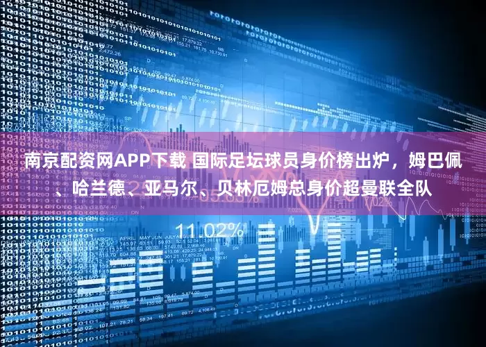 南京配资网APP下载 国际足坛球员身价榜出炉，姆巴佩、哈兰德、亚马尔、贝林厄姆总身价超曼联全队