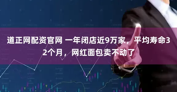 道正网配资官网 一年闭店近9万家，平均寿命32个月，网红面包卖不动了