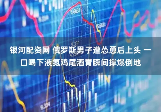 银河配资网 俄罗斯男子遭怂恿后上头 一口喝下液氮鸡尾酒胃瞬间撑爆倒地