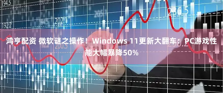 鸿亨配资 微软谜之操作！Windows 11更新大翻车：PC游戏性能大幅暴降50%