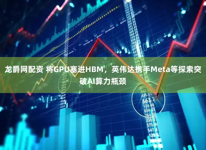 龙爵网配资 将GPU塞进HBM，英伟达携手Meta等探索突破AI算力瓶颈