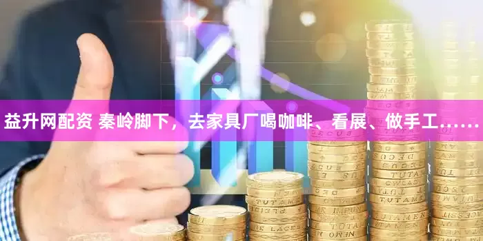 益升网配资 秦岭脚下，去家具厂喝咖啡、看展、做手工……