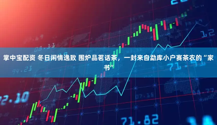 掌中宝配资 冬日闲情逸致 围炉品茗话茶，一封来自勐库小户赛茶农的“家书”