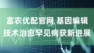 富农优配官网 基因编辑技术治愈罕见病获新进展
