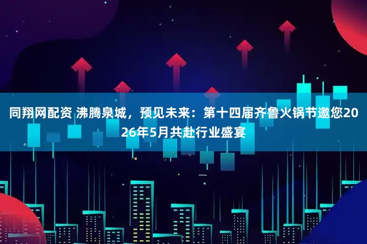 同翔网配资 沸腾泉城，预见未来：第十四届齐鲁火锅节邀您2026年5月共赴行业盛宴