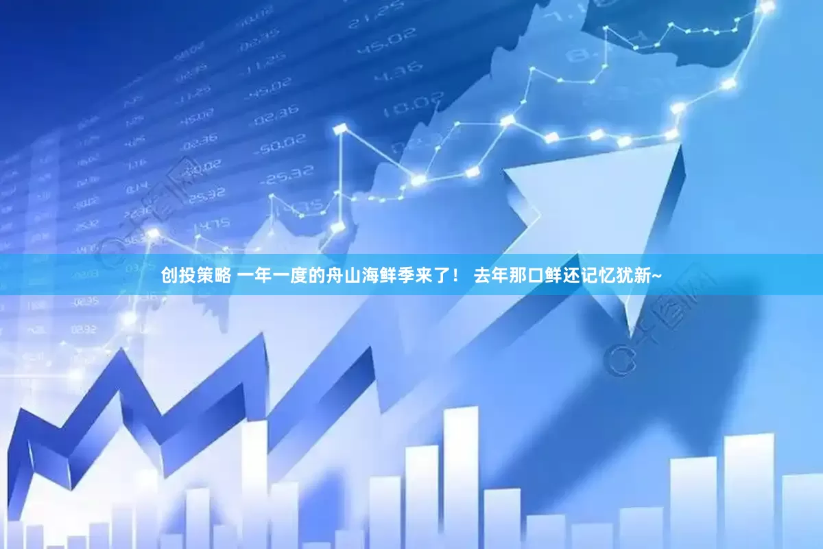 创投策略 一年一度的舟山海鲜季来了！ 去年那口鲜还记忆犹新~