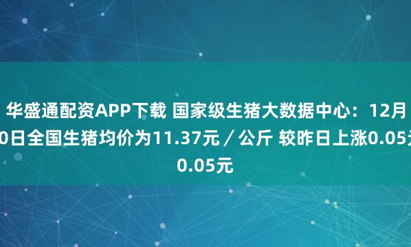 华盛通配资APP下载 国家级生猪大数据中心：12月10日全国生猪均价为11.37元／公斤 较昨日上涨0.05元