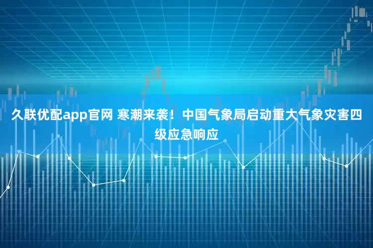 久联优配app官网 寒潮来袭！中国气象局启动重大气象灾害四级应急响应