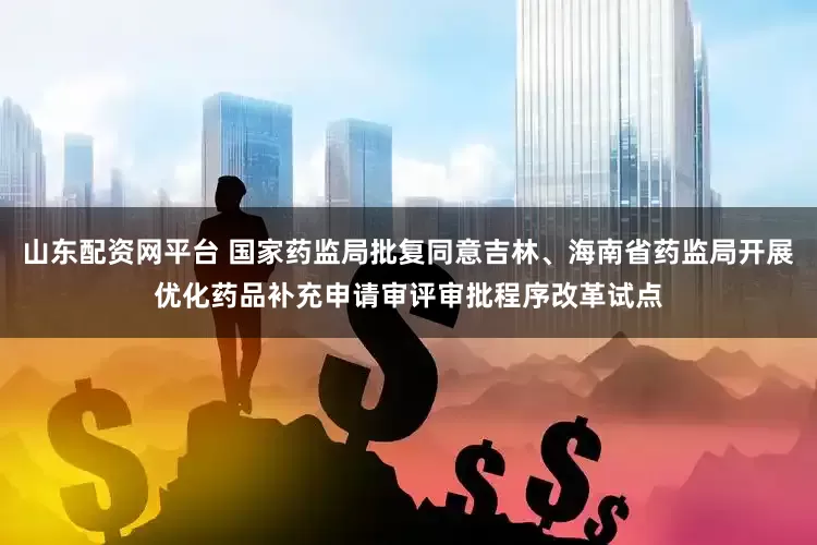 山东配资网平台 国家药监局批复同意吉林、海南省药监局开展优化药品补充申请审评审批程序改革试点
