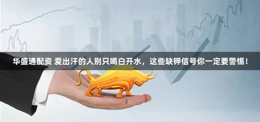 华盛通配资 爱出汗的人别只喝白开水，这些缺钾信号你一定要警惕！